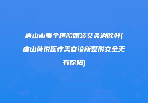 唐山市哪个医院眼袋艾灸消除好(唐山荷悦医疗美容诊所整形安全更有保障)