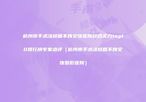 杭州市手术法修复不良文饰医院综合实力top10排行榜专家点评（杭州市手术法修复不良文饰整形医院）