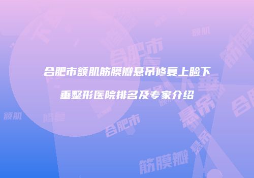 合肥市额肌筋膜瓣悬吊修复上睑下垂整形医院排名及专家介绍