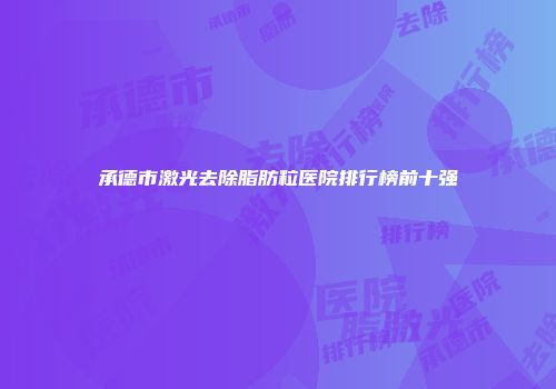 承德市激光去除脂肪粒医院排行榜前十强