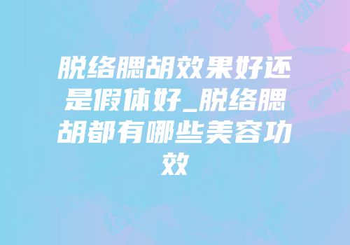 脱络腮胡效果好还是假体好_脱络腮胡都有哪些美容功效