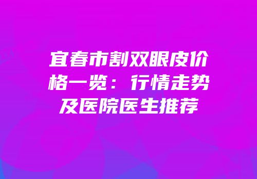 宜春市割双眼皮价格一览：行情走势及医院医生推荐
