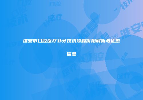 淮安市口腔医疗补牙技术修复价格解析与优惠信息