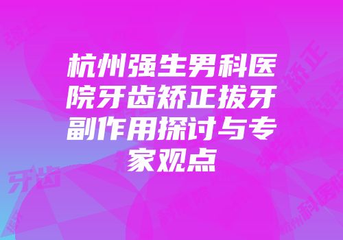 杭州强生男科医院牙齿矫正拔牙副作用探讨与专家观点