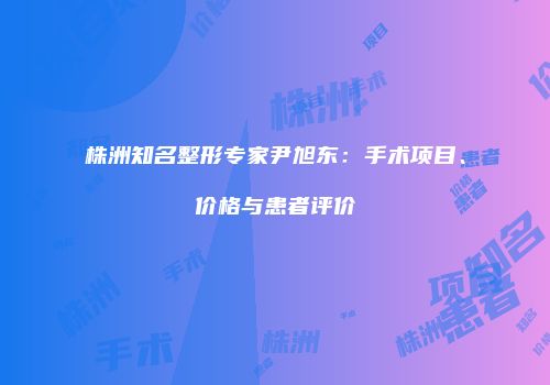 株洲知名整形专家尹旭东：手术项目、价格与患者评价