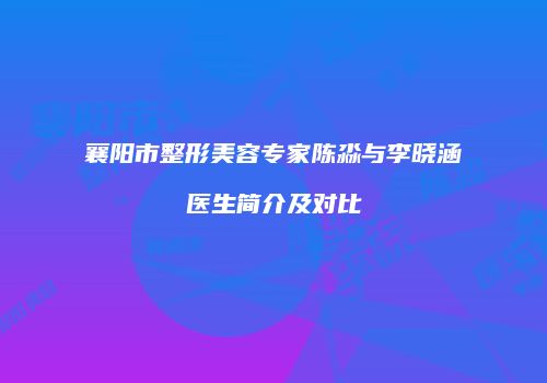 襄阳市整形美容专家陈淼与李晓涵医生简介及对比
