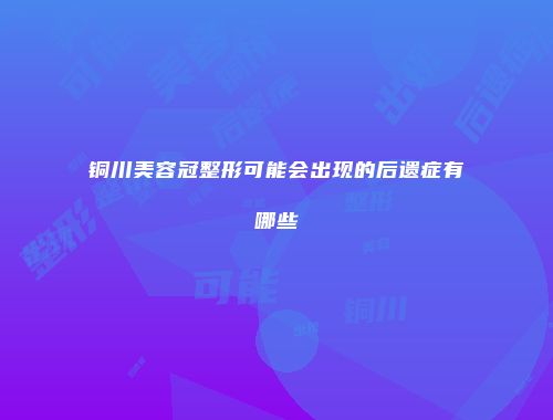 铜川美容冠整形可能会出现的后遗症有哪些