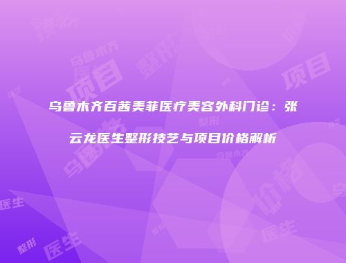 乌鲁木齐百茜美菲医疗美容外科门诊：张云龙医生整形技艺与项目价格解析