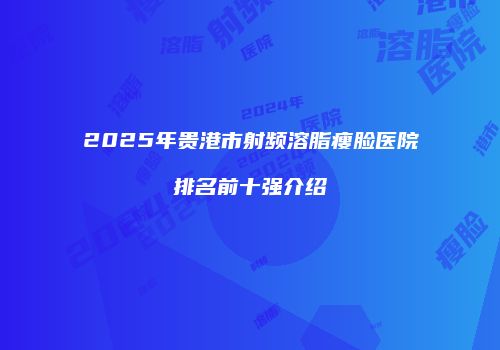 2025年贵港市射频溶脂瘦脸医院排名前十强介绍
