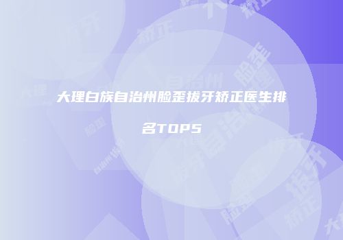 大理白族自治州脸歪拔牙矫正医生排名TOP5
