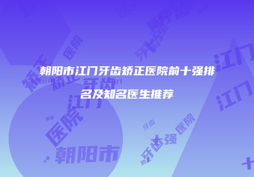 朝阳市江门牙齿矫正医院前十强排名及知名医生推荐