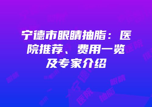 宁德市眼睛抽脂：医院推荐、费用一览及专家介绍