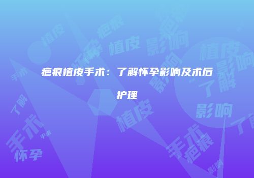 疤痕植皮手术：了解怀孕影响及术后护理