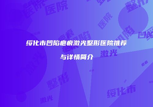 绥化市凹陷疤痕激光整形医院推荐与详情简介