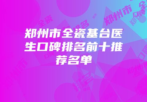 郑州市全瓷基台医生口碑排名前十推荐名单