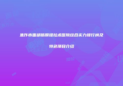 焦作市面部筋膜提拉术医院综合实力排行榜及特色项目介绍