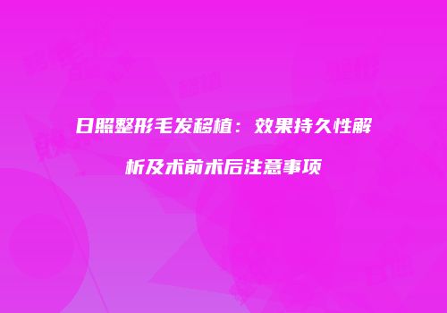 日照整形毛发移植：效果持久性解析及术前术后注意事项