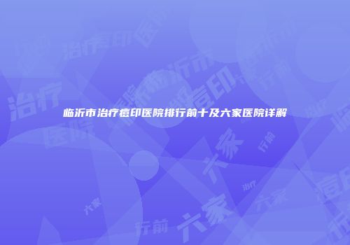临沂市治疗痘印医院排行前十及六家医院详解