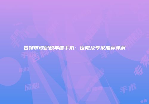 吉林市玻尿酸丰唇手术：医院及专家推荐详解
