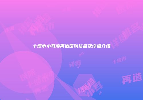 十堰市小耳廓再造医院排名及详细介绍