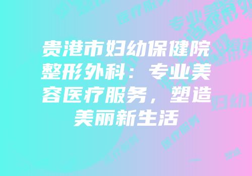 贵港市妇幼保健院整形外科：专业美容医疗服务，塑造美丽新生活