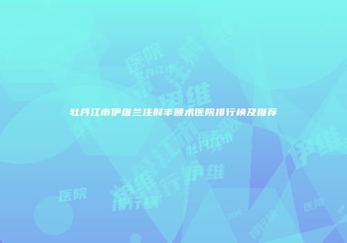 牡丹江市伊维兰注射丰颞术医院排行榜及推荐