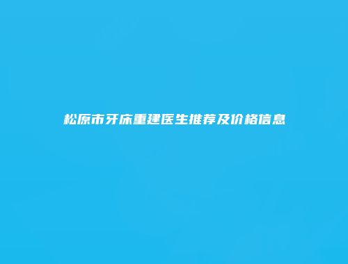 松原市牙床重建医生推荐及价格信息