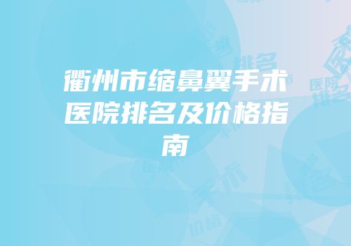 衢州市缩鼻翼手术医院排名及价格指南