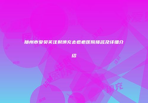 随州市爱贝芙注射填充去痘疤医院排名及详细介绍