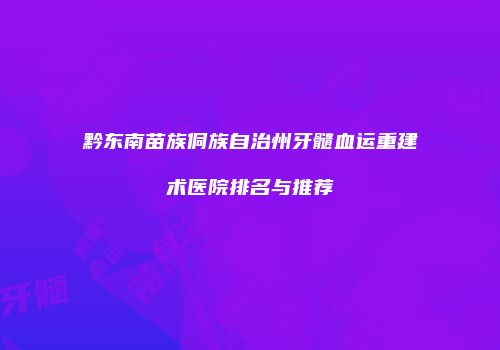 黔东南苗族侗族自治州牙髓血运重建术医院排名与推荐