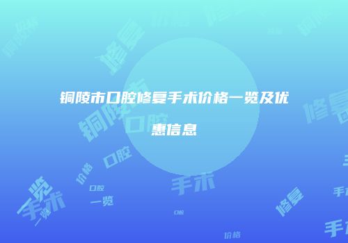 铜陵市口腔修复手术价格一览及优惠信息