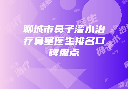 聊城市鼻子灌水治疗鼻塞医生排名口碑盘点