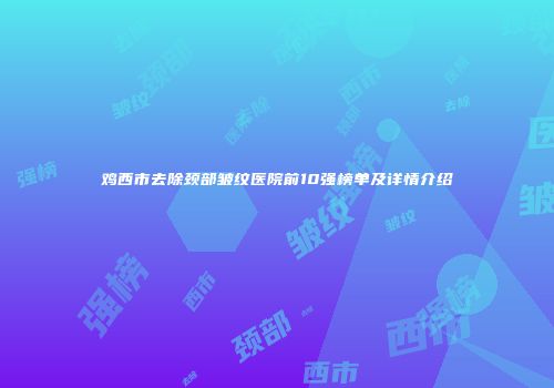 鸡西市去除颈部皱纹医院前10强榜单及详情介绍