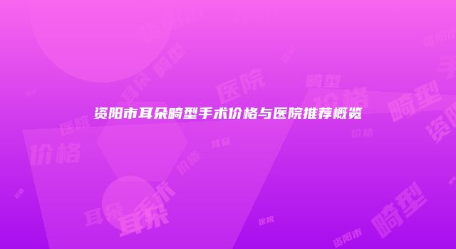 资阳市耳朵畸型手术价格与医院推荐概览