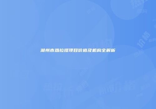 湖州市热拉提项目价格及机构全解析