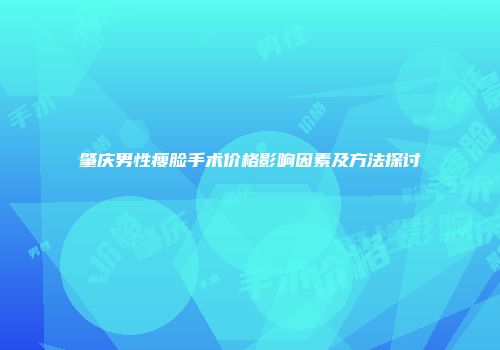 肇庆男性瘦脸手术价格影响因素及方法探讨