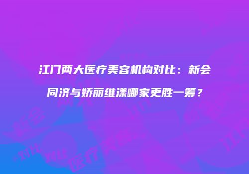 江门两大医疗美容机构对比：新会同济与娇丽维漾哪家更胜一筹？
