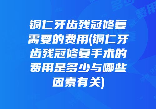 铜仁牙齿残冠修复需要的费用(铜仁牙齿残冠修复手术的费用是多少与哪些因素有关)