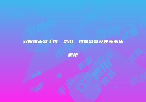 双眼皮美容手术：费用、术前准备及注意事项解析