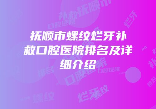 抚顺市螺纹烂牙补救口腔医院排名及详细介绍