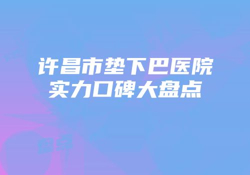 许昌市垫下巴医院实力口碑大盘点