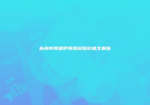 永州市韩国伊婉玻尿酸价格全解析