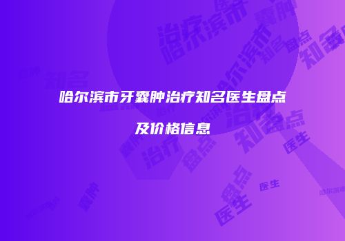 哈尔滨市牙囊肿治疗知名医生盘点及价格信息