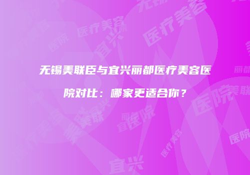 无锡美联臣与宜兴丽都医疗美容医院对比：哪家更适合你？