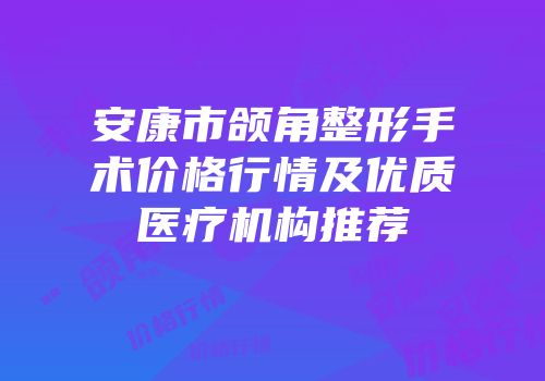 安康市颌角整形手术价格行情及优质医疗机构推荐