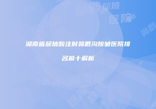 湖南省尿玻酸注射鼻唇沟除皱医院排名前十解析