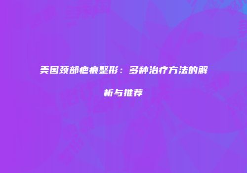 美国颈部疤痕整形：多种治疗方法的解析与推荐