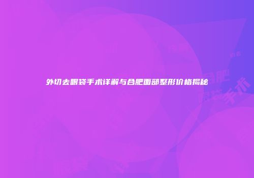 外切去眼袋手术详解与合肥面部整形价格揭秘