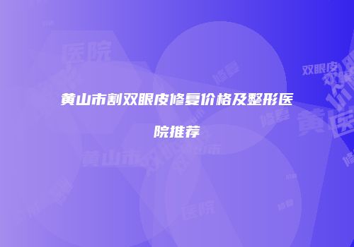黄山市割双眼皮修复价格及整形医院推荐