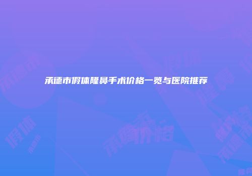 承德市假体隆鼻手术价格一览与医院推荐